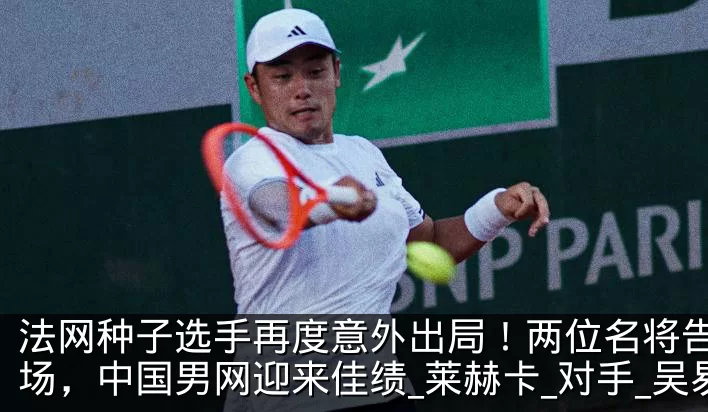 法网种子选手再度意外出局！两位名将告别赛场，中国男网迎来佳绩_莱赫卡_对手_吴易