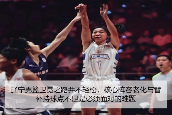 辽宁男篮卫冕之路并不轻松，核心阵容老化与替补持球点不足是必须面对的难题